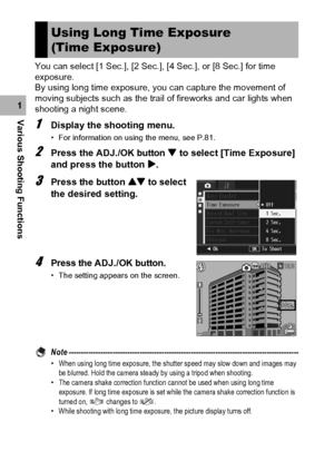 Page 102100
Various Shooting Functions1You can select [1 Sec.], [2 Sec.], [4 Sec.], or [8 Sec.] for time 
exposure.
By using long time exposure, you can capture the movement of 
moving subjects such as the trail of fireworks and car lights when 
shooting a night scene.
1Display the shooting menu.
• For information on using the menu, see P.81.
2Press the ADJ./OK button  to select [Time Exposure] 
and press the button $.
3Press the button ! to select 
the desired setting.
4Press the ADJ./OK button.
• The setting...