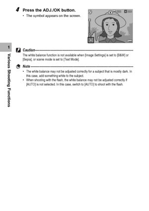 Page 114112
Various Shooting Functions1
4Press the ADJ./OK button.
• The symbol appears on the screen.
Caution------------------------------------------------------------------------------------------The white balance function is not available when [Image Settings] is set to [B&W] or 
[Sepia], or scene mode is set to [Text Mode].
Note ----------------------------------------------------------------------------------------------•The white balance may not be adjusted correctly for a subject that is mostly dark. In...