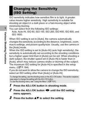 Page 116114
Various Shooting Functions1ISO sensitivity indicates how sensitive film is to light. A greater 
value means higher sensitivity. High sensitivity is suitable for 
shooting an object in a dark place or a fast-moving object while 
minimizing blurring.
You can select from the following ISO settings:
Auto, Auto-Hi, ISO 80, ISO 100, ISO 200, ISO 400, ISO 800, and 
ISO 1600.
When ISO setting is set to [Auto], the camera automatically 
changes the sensitivity according to the distance, brightness, zoom,...