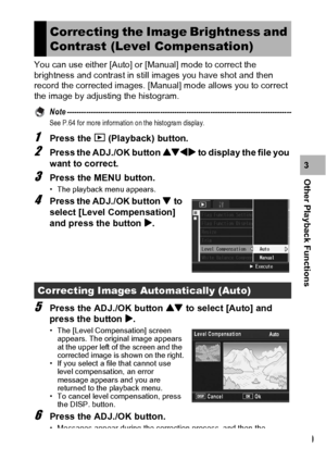 Page 131129
Other Playback Functions3 You can use either [Auto] or [Manual] mode to correct the 
brightness and contrast in still images you have shot and then 
record the corrected images. [Manual] mode allows you to correct 
the image by adjusting the histogram.
Note ----------------------------------------------------------------------------------------------
See P.64 for more information on the histogram display.
1Press the 6 (Playback) button.
2Press the ADJ./OK button !#$ to display the file you 
want to...