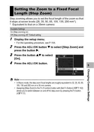 Page 163161
Changing Camera Settings5 Step zooming allows you to set the focal length of the zoom so that 
it stops at seven levels (28, 35, 50, 85, 105, 135, 200 mm*).
* Equivalent to that on a 35mm camera
1Display the setup menu.
• For the operating procedure, see P.154.
2Press the ADJ./OK button  to select [Step Zoom] and 
press the button $.
3Press the button ! to select 
[On].
4Press the ADJ./OK button.
Note ----------------------------------------------------------------------------------------------•In...