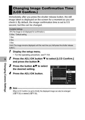 Page 170168
Changing Camera Settings5Immediately after you press the shutter release button, the still 
image taken is displayed on the screen for a moment so you can 
check it. By default, the image confirmation time is set to 0.5 
second, but this can be changed.
1Display the setup menu.
• For the operating procedure, see P.154.
2Press the ADJ./OK button  to select [LCD Confirm.] 
and press the button $.
3Press the button ! to select 
the desired setting.
4Press the ADJ./OK button.
Note...