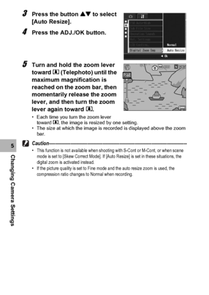 Page 172170
Changing Camera Settings5
3Press the button ! to select 
[Auto Resize].
4Press the ADJ./OK button.
5Turn and hold the zoom lever 
toward z (Telephoto) until the 
maximum magnification is 
reached on the zoom bar, then 
momentarily release the zoom 
lever, and then turn the zoom 
lever again toward z.
• Each time you turn the zoom lever 
toward z, the image is resized by one setting.
• The size at which the image is recorded is displayed above the zoom 
bar....