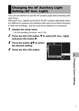 Page 175173
Changing Camera Settings5 You can set whether to use the AF auxiliary light when shooting with 
auto focus.
When [AF Aux. Light] is set to [On], the AF auxiliary light lights when 
it is difficult to measure the distance with auto focus when shooting 
in dark surroundings, and the auto focus distance is measured.
1Display the setup menu.
• For the operating procedure, see P.154.
2Press the ADJ./OK button  to select [AF Aux. Light] 
and press the button $.
3Press the button ! to select 
the desired...