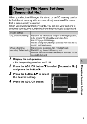 Page 181179
Changing Camera Settings5 When you shoot a still image, it is stored on an SD memory card or 
in the internal memory with a consecutively numbered file name 
that is automatically assigned.
When you switch SD memory cards, you can set your camera to 
continue consecutive numbering from the previously loaded card.1Display the setup menu.
• For the operating procedure, see P.154.
2Press the ADJ./OK button  to select [Sequential No.] 
and press the button $.
3Press the button ! to select 
the desired...