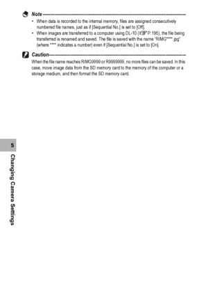 Page 182180
Changing Camera Settings5Note ----------------------------------------------------------------------------------------------
•When data is recorded to the internal memory, files are assigned consecutively 
numbered file names, just as if [Sequential No.] is set to [Off].
•When images are transferred to a computer using DL-10 (GP.195), the file being 
transferred is renamed and saved. The file is saved with the name “RIMG****.jpg” 
(where **** indicates a number) even if [Sequential No.] is set to...