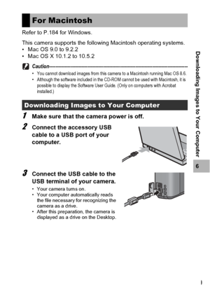 Page 201199
6
Downloading Images to Your Computer
Refer to P.184 for Windows.
This camera supports the following Macintosh operating systems.
• Mac OS 9.0 to 9.2.2
• Mac OS X 10.1.2 to 10.5.2
Caution------------------------------------------------------------------------------------------
•You cannot download images from this camera to a Macintosh running Mac OS 8.6.
•Although the software included in the CD-ROM cannot be used with Macintosh, it is 
possible to display the Software User Guide. (Only on computers...