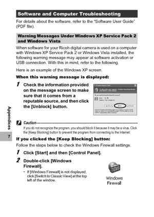 Page 210208
7
Appendices
For details about the software, refer to the “Software User Guide” 
(PDF file).
When software for your Ricoh digital camera is used on a computer 
with Windows XP Service Pack 2 or Windows Vista installed, the 
following warning message may appear at software activation or 
USB connection. With this in mind, refer to the following.
Here is an example of the Windows XP screen.
When this warning message is displayed:
1Check the information provided 
on the message screen to make 
sure that...