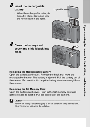 Page 31If you are using the camera for the first time, read this section.
29
3Insert the rechargeable 
battery.
• When the rechargeable battery is 
loaded in place, it is locked with 
the hook shown in the figure.
4Close the battery/card 
cover and slide it back into 
place.
Removing the Rechargeable Battery
Open the battery/card cover. Release the hook that locks the 
rechargeable battery. The battery is ejected. Pull the battery out of 
the camera. Be careful not to drop the battery when removing it from 
the...