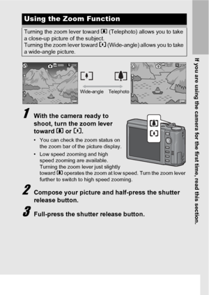 Page 39If you are using the camera for the first time, read this section.
37
1With the camera ready to 
shoot, turn the zoom lever 
toward z or Z.
• You can check the zoom status on 
the zoom bar of the picture display.
• Low speed zooming and high 
speed zooming are available. 
Turning the zoom lever just slightly 
toward z operates the zoom at low speed. Turn the zoom lever 
further to switch to high speed zooming.
2Compose your picture and half-press the shutter 
release button.
3Full-press the shutter...