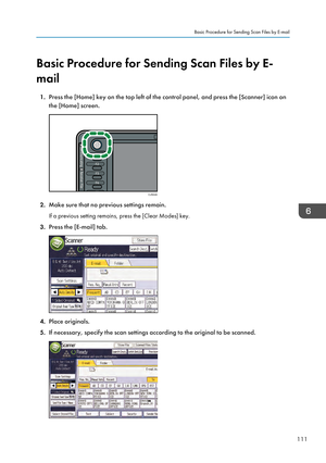 Page 113Basic Procedure for Sending Scan Files by E-
mail
1. Press the [Home] key on the top left of the control panel, and press the [Scanner] icon on
the [Home] screen. 2.
Make sure that no previous settings remain.
If a previous setting remains, press the [Clear Modes] key.
3. Press the [E-mail] tab. 4.
Place originals.
5. If necessary, specify the scan settings according to the original to be scanned. Basic Procedure for Sending Scan Files by E-mail
111CJS049   