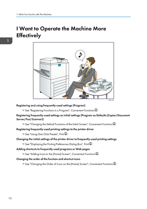 Page 14I Want to Operate the Machine More
Effectively
Registering and using frequently-used settings (Program)
 See "Registering Functions in a Program", Convenient Functions .
Registering frequently-used settings as initial settings (Program as Defaults (Copier/Document
Server/Fax/Scanner))  See "Changing the Default Functions of the Initial Screen", Convenient Functions .
Registering frequently-used printing settings to the printer driver  See "Using One Click Presets", Print ....