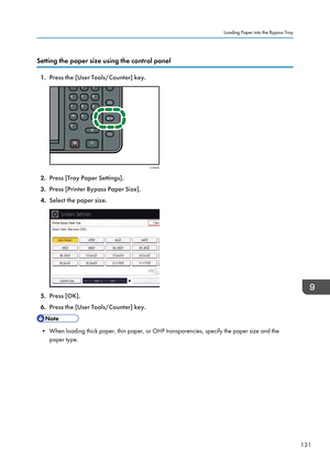 Page 133Setting the paper size using the control panel
1.
Press the [User Tools/Counter] key. 2.
Press [Tray Paper Settings].
3. Press [Printer Bypass Paper Size].
4. Select the paper size. 5.
Press [OK].
6. Press the [User Tools/Counter] key. • When loading thick paper, thin paper, or OHP transparencies, specify the paper size and the
paper type. Loading Paper into the Bypass Tray
131CJS039    