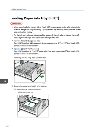 Page 136Loading Paper into Tray 3 (LCT)
• When paper loaded in the right side of Tray 3 (LCT) runs out, paper on the left is automatically
shifted to the right. Do not pull out Tray 3 (LCT) while the tray is moving paper; wait until sounds
stop coming from the tray.
• For the right stack, align the right edge of the paper with the right edge of the tray. For the left
stack, align the left edge of the paper to the left edge of the tray.
• (mainly Europe and Asia)
Tray 3 (LCT) can hold A4  paper only. If you want...