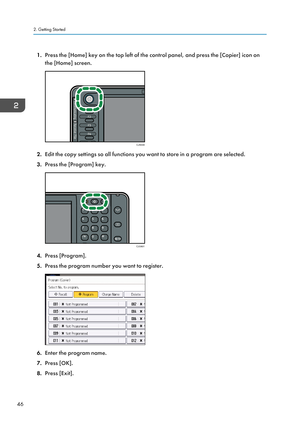 Page 481.
Press the [Home] key on the top left of the control panel, and press the [Copier] icon on
the [Home] screen. 2.
Edit the copy settings so all functions you want to store in a program are selected.
3. Press the [Program] key. 4.
Press [Program].
5. Press the program number you want to register. 6.
Enter the program name.
7. Press [OK].
8. Press [Exit].
2. Getting Started
46CJS049 CJU601   