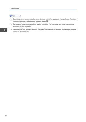 Page 52• Depending on the options installed, some functions cannot be registered. For details, see "Functions
Requiring Optional Configurations", Getting Started .
• The names of programs given above are just examples. You can assign any name to a program
according to your objectives.
•
Depending on your business details or the type of documents to be scanned, registering a program
cannot be recommended.
2. Getting Started
50    