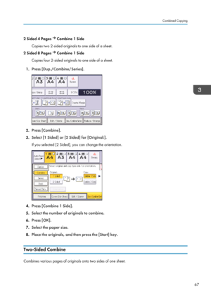 Page 692 Sided 4 Pages   Combine 1 Side
Copies two 2-sided originals to one side of a sheet.
2 Sided 8 Pages   Combine 1 Side
Copies four 2-sided originals to one side of a sheet.
1. Press [Dup./Combine/Series]. 2.
Press [Combine].
3. Select [1 Sided] or [2 Sided] for [Original:].
If you selected [2 Sided], you can change the orientation. 4.
Press [Combine 1 Side].
5. Select the number of originals to combine.
6. Press [OK].
7. Select the paper size.
8. Place the originals, and then press the [Start] key....