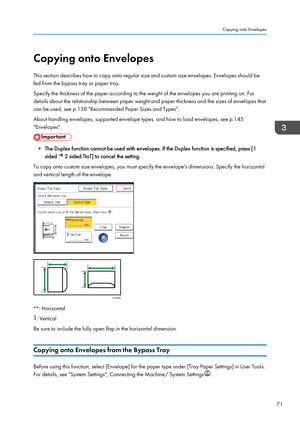 Page 73Copying onto Envelopes
This section describes how to copy onto regular size and custom size envelopes. Envelopes should be
fed from the bypass tray or paper tray.
Specify the thickness of the paper according to the weight of the envelopes you are printing on. For
details about the relationship between paper weight and paper thickness and the sizes of envelopes that
can be used, see p.138 "Recommended Paper Sizes and Types".
About handling envelopes, supported envelope types, and how to load...