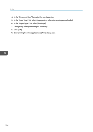 Page 1144.In the "Document Size:" list, select the envelope size.
5. In the "Input Tray:" list, select the paper tray where the envelopes are loaded.
6. In the "Paper Type:" list, select [Envelope].
7. Change any other print settings if necessary.
8. Click [OK].
9. Start printing from the application's [Print] dialog box.5. Print
104  