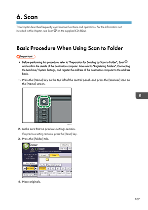 Page 1176. Scan
This chapter describes frequently used scanner functions and operations. For the information not
included in this chapter, see Scan
 on the supplied CD-ROM.
Basic Procedure When Using Scan to Folder
• Before performing this procedure, refer to "Preparation for Sending by Scan to Folder", Scan
and confirm the details of the destination computer. Also refer to "Registering Folders", Connecting the Machine/ System Settings, and register the address of the destination computer to the...
