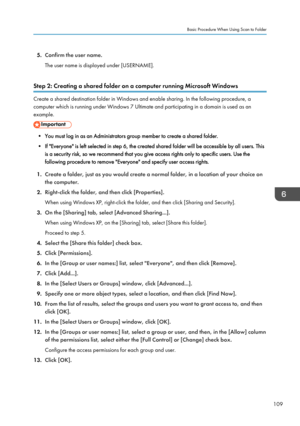 Page 1195.Confirm the user name.
The user name is displayed under [USERNAME].
Step 2: Creating a shared folder on a computer running Microsoft Windows
Create a shared destination folder in Windows and enable sharing. In the following procedure, a
computer which is running under Windows 7 Ultimate and participating in a domain is used as an
example.
• You must log in as an Administrators group member to create a shared folder.
• If "Everyone" is left selected in step 6, the created shared folder will be...