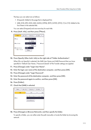 Page 121The keys you can select are as follows:• [Frequent]: Added to the page that is displayed first.
• [AB], [CD], [EF], [GH], [IJK], [LMN], [OPQ], [RST], [UVW], [XYZ], [1] to [10]: Added to the list of items in the selected title.
You can select [Frequent] and one more key for each title.
9. Press [Auth. Info], and then press [
Next].
10. Press [Specify Other Auth. Info] on the right side of "Folder Authentication".
When [Do not Specify] is selected, the SMB User Name and SMB Password that you have...