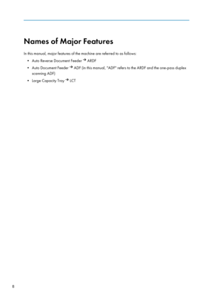 Page 18Names of Major Features
In this manual, major features of the machine are referred to as follows: • Auto Reverse Document Feeder 
 ARDF
• Auto Document Feeder 
 ADF (in this manual, "ADF" refers to the ARDF and the one-pass duplex
scanning ADF)
• Large Capacity Tray 
 LCT
8    