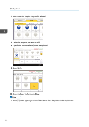 Page 606.Make sure that [Copier Program] is selected.
7.Select the program you want to add.
8. Specify the position where [Blank] is displayed.
9.Press [OK].
10. Press the [User Tools/Counter] key.
• Press [] on the upper-right corner of the screen to check the position on the simple screen.
2. Getting Started
50   