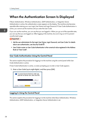 Page 68When the Authentication Screen Is Displayed
If Basic Authentication, Windows Authentication, LDAP Authentication, or Integration Server
Authentication is active, the authentication screen appears on the display. The machine only becomes
operable after entering your own Login User Name and Login Password. If User Code Authentication is
active, you cannot use the machine until you enter the User Code.
If you can use the machine, you can say that you are logged in. When you go out of the operable state,
you...