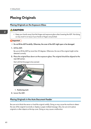 Page 70Placing OriginalsPlacing Originals on the Exposure Glass• Keep your hands away from the hinges and exposure glass when lowering the ADF. Not doing so may result in an injury if your hands or fingers are pinched.
• Do not lift the ADF forcefully. Otherwise, the cover of the ADF might open or be damaged.
1. Lift the ADF.
Be sure to lift the ADF by more than 30 degrees. Otherwise, the size of the original might not be
detected correctly.
2. Place the original face down on the exposure glass. The original...