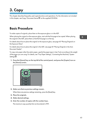 Page 733. Copy
This chapter describes frequently used copier functions and operations. For the information not included
in this chapter, see Copy/ Document Server
 on the supplied CD-ROM.
Basic Procedure
To make copies of originals, place them on the exposure glass or in the ADF.
When placing the original on the exposure glass, start with the first page to be copied. When placing
the original in the ADF, place them so that the first page is on the top.
For details about how to place the original on the exposure...