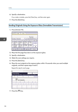 Page 1006.Specify a destination.
If you make a mistake, press the [Clear] key, and then enter again.
7. Press the [Start] key.
Sending Originals Using the Exposure Glass (Immediate Transmission)
1. Press [Immed. TX].
2.Place the first page face down on the exposure glass.
3. Specify a destination.
4. Make the scan settings you require.
5. Press the [Start] key.
6. Place the next original on the exposure glass within 10 seconds when you send multiple
originals, and then repeat steps 4 and 5.
Repeat this step for...