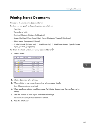 Page 127Printing Stored Documents
Prints stored documents on the Document Server.
The items you can specify on the printing screen are as follows: • Paper tray
• The number of prints
• [Finishing] ([Output], [Finisher], [Folding Unit])
• [Cover/Slip Sheet] ([Front Cover], [Back Cover], [Designate/Chapter], [Slip Sheet]) • [Edit / Stamp] ([Margin Adj.], [Stamp])
• [2 Sided / Book] ([1 Sided Print], [2 Sided Top to Top], [2 Sided Top to Bottom], [Specify Duplex Pages], [Booklet], [Magazine])
For details about each...