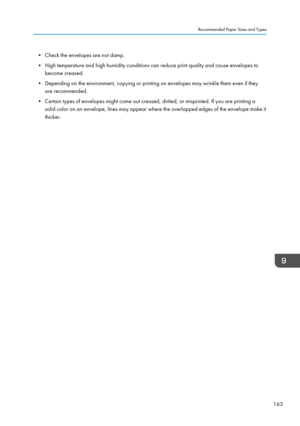 Page 173• Check the envelopes are not damp.
• High temperature and high humidity conditions can reduce print quality and cause envelopes to become creased.
• Depending on the environment, copying or printing on envelopes may wrinkle them even if they are recommended.
• Certain types of envelopes might come out creased, dirtied, or misprinted. If you are printing a solid color on an envelope, lines may appear where the overlapped edges of the envelope make it
thicker.Recommended Paper Sizes and Types
163  