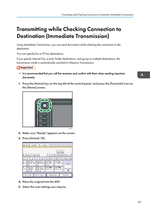 Page 91Transmitting while Checking Connection to
Destination (Immediate Transmission)
Using Immediate Transmission, you can send documents while checking the connection to the
destination.
You can specify fax or IP-Fax destinations.
If you specify Internet Fax, e-mail, folder destinations, and group or multiple destinations, the
transmission mode is automatically switched to Memory Transmission.
• It is recommended that you call the receivers and confirm with them when sending important documents.
1. Press the...