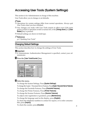 Page 113
Accessing User Tools (System Settings)
This section is for Administrators in charge of this machine.
User Tools allow you to change or set defaults.
Note
❒Operations for system settings differ from normal operations. Always quit
User Tools when you have finished.
❒Any changes you make with User Tools remain in effect even if the main
power switch or operation switch is turned off, or the {Energy Saver} or {Clear
Modes} key is pressed.
❒Default settings are shown in bold type.
Reference
p.4 “Quitting...