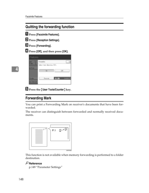 Page 156Facsimile Features
148
4
Quitting the forwarding function
APress [Facsimile Features].
BPress [Reception Settings].
CPress [Forwarding].
DPress [Off], and then press [OK].
EPress the {User Tools/Counter} key.
Forwarding Mark
You can print a Forwarding Mark on receivers documents that have been for-
warded.
The receiver can distinguish between forwarded and normally received docu-
ments.
This function is not available when memory forwarding is performed to a folder
destination.
Reference
p.149 “Parameter...