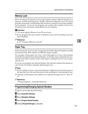 Page 167Special Senders to Treat Differently
159
4
Memory Lock
Store incoming documents from programmed senders (Special Senders) in
memory without printing them. People without the Memory Lock ID cannot
print the documents, and therefore this function is useful for receiving confiden-
tial documents . If you do not program any senders, the machine receives fax
document from all senders using Memory Lock reception.
Important
❒You must register Memory Lock ID in advance.
❒If you program the same sender in Memory...