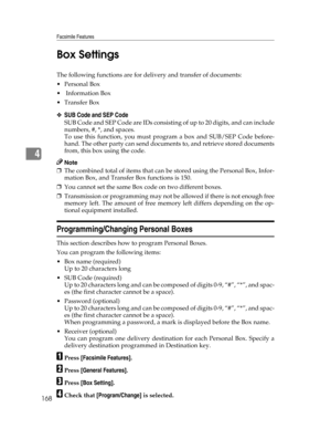 Page 176Facsimile Features
168
4Box Settings
The following functions are for delivery and transfer of documents:
Personal Box
 Information Box
Transfer Box
❖SUB Code and SEP Code
SUB Code and SEP Code are IDs consisting of up to 20 digits, and can include
numbers, #, *, and spaces.
To use this function, you must program a box and SUB/SEP Code before-
hand. The other party can send documents to, and retrieve stored documents
from, this box using the code.
Note
❒The combined total of items that can be stored...