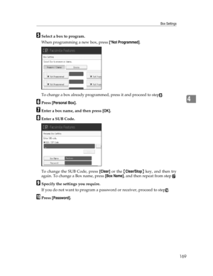 Page 177Box Settings
169
4
ESelect a box to program.
When programming a new box, press [*Not Programmed].
To change a box already programmed, press it and proceed to step
H.
FPress [Personal Box].
GEnter a box name, and then press [OK].
HEnter a SUB Code.
To change the SUB Code, press [Clear] or the {Clear/Stop} key, and then try
again. To change a Box name, press [Box Name], and then repeat from step 
G.
ISpecify the settings you require.
If you do not want to program a password or receiver, proceed to step
P....