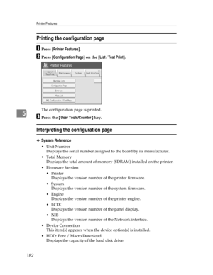 Page 190Printer Features
182
5
Printing the configuration page
APress [Printer Features].
BPress [Configuration Page] on the [List / Test Print].
The configuration page is printed.
CPress the {User Tools/Counter} key.
Interpreting the configuration page
❖System Reference
Unit Number
Displays the serial number assigned to the board by its manufacturer.
Total Memory
Displays the total amount of memory (SDRAM) installed on the printer.
 Firmware Version
Printer
Displays the version number of the printer...