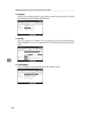 Page 210Registering Addresses and Users for Facsimile/Scanner Functions
202
7
❖Protection
You can set protection codes to stop senders name from being used or folders
from being accessed without authorization.
❖Fax Dest.
You can register fax numbers, line, fax header and select label insertion.
When using IP-Fax, you can register the IP-Fax destination and select the pro-
tocol.
❖E-mail Address
You can register e-mail destinations in the Address Book. 