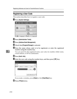 Page 218Registering Addresses and Users for Facsimile/Scanner Functions
210
7
Registering a User Code
This section describes how to register a user code.
APress [System Settings].
BPress [Administrator Tools].
CPress [Address Book Management].
DCheck that [Program/Change] is selected.
EPress the name whose code is to be registered, or enter the registered
number using the number key.
You can search by the registered name, user code, fax number, folder name,
e-mail address, or IP-Fax destination.
FPress [Auth....