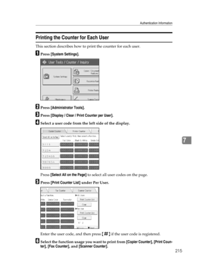 Page 223Authentication Information
215
7
Printing the Counter for Each User
This section describes how to print the counter for each user.
APress [System Settings].
BPress [Administrator Tools].
CPress [Display / Clear / Print Counter per User].
DSelect a user code from the left side of the display.
Press [Select All on the Page] to select all user codes on the page.
EPress [Print Counter List] under Per User.
Enter the user code, and then press {q} if the user code is registered.
FSelect the function usage you...