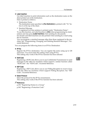 Page 227Fax Destination
219
7
❖Label insertion
Use label insertion to print information such as the destination name on the
sheet printed out at the destination.
Data is printed as follows:
Destination Name
The destination name specified in [Fax Destination] is printed with “To” be-
fore it at the top of the sheet.
 Standard Message
A registered two-line sentence is printed under “Destination Name”.
To use this function, set Label Insertion to [On] when programming fax desti-
nations and also press [Label...