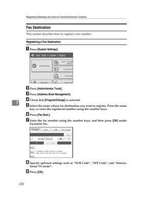 Page 228Registering Addresses and Users for Facsimile/Scanner Functions
220
7
Fax Destination
This section describes how to register a fax number.
Registering a Fax Destination
APress [System Settings].
BPress [Administrator Tools].
CPress [Address Book Management].
DCheck that [Program/Change] is selected.
ESelect the name whose fax destination you want to register. Press the name
key, or enter the registered number using the number keys.
FPress [Fax Dest.].
GEnter the fax number using the number keys, and then...