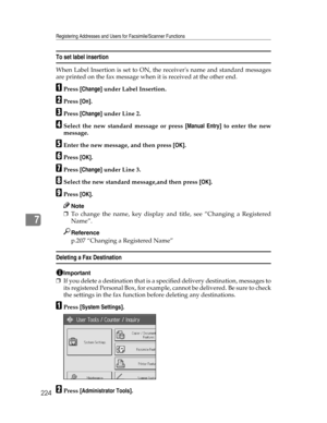 Page 232Registering Addresses and Users for Facsimile/Scanner Functions
224
7
To set label insertion
When Label Insertion is set to ON, the receivers name and standard messages
are printed on the fax message when it is received at the other end.
APress [Change] under Label Insertion.
BPress [On].
CPress [Change] under Line 2.
DSelect the new standard message or press [Manual Entry] to enter the new
message.
EEnter the new message, and then press [OK].
FPress [OK].
GPress [Change] under Line 3.
HSelect the new...