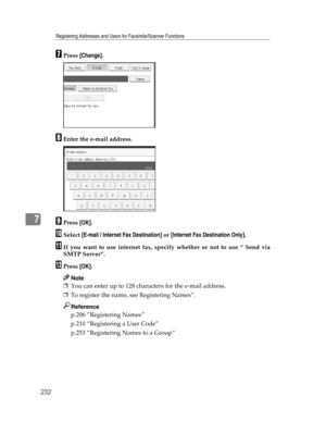 Page 240Registering Addresses and Users for Facsimile/Scanner Functions
232
7
GPress [Change].
HEnter the e-mail address.
IPress [OK].
JSelect [E-mail / Internet Fax Destination] or [Internet Fax Destination Only].
KIf you want to use internet fax, specify whether or not to use “ Send via
SMTP Server”.
LPress [OK].
Note
❒You can enter up to 128 characters for the e-mail address.
❒To register the name, see Registering Names”.
Reference
p.206 “Registering Names”
p.210 “Registering a User Code”
p.253 “Registering...