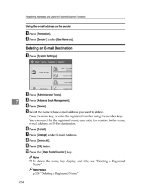 Page 242Registering Addresses and Users for Facsimile/Scanner Functions
234
7
Using the e-mail address as the sender
APress [Protection].
BPress [Sender ] under [Use Name as].
Deleting an E-mail Destination
APress [System Settings].
BPress [Administrator Tools].
CPress [Address Book Management].
DPress [Delete].
ESelect the name whose e-mail address you want to delete.
Press the name key, or enter the registered number using the number keys.
You can search by the registered name, user code, fax number, folder...