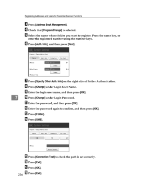 Page 244Registering Addresses and Users for Facsimile/Scanner Functions
236
7
CPress [Address Book Management].
DCheck that [Program/Change] is selected.
ESelect the name whose folder you want to register. Press the name key, or
enter the registered number using the number keys.
FPress [Auth. Info], and then press [Next].
GPress [Specify Other Auth. Info] on the right side of Folder Authentication.
HPress [Change] under Login User Name.
IEnter the login user name, and then press [OK].
JPress [Change] under Login...